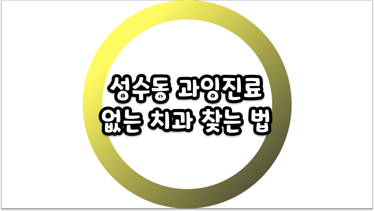성수동 과잉진료 없는 치과 찾는 법? 정직한 진료를 위한 동네 가이드
