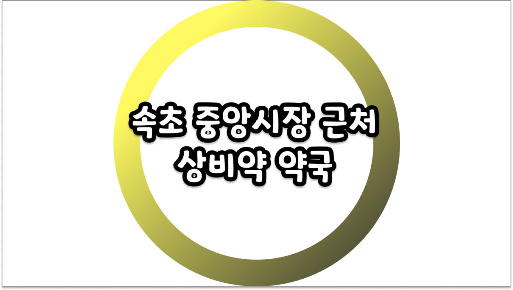 속초 중앙시장 근처 상비약 약국 찾는다면? 2026년 최신 위치와 운영 시간 총정리